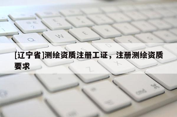 [辽宁省]测绘资质注册工证，注册测绘资质要求