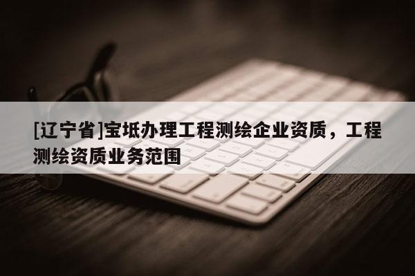 [辽宁省]宝坻办理工程测绘企业资质，工程测绘资质业务范围