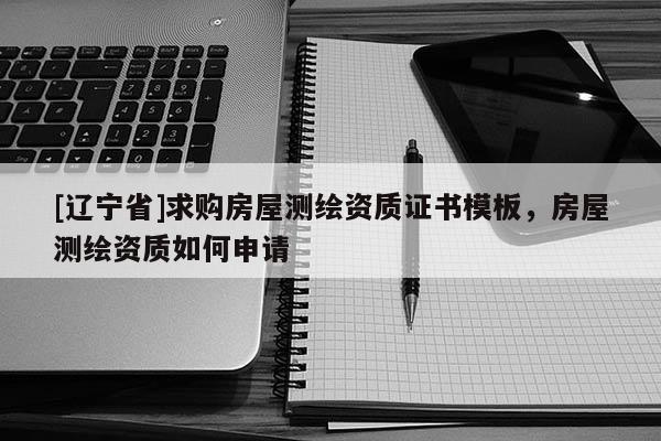 [辽宁省]求购房屋测绘资质证书模板，房屋测绘资质如何申请