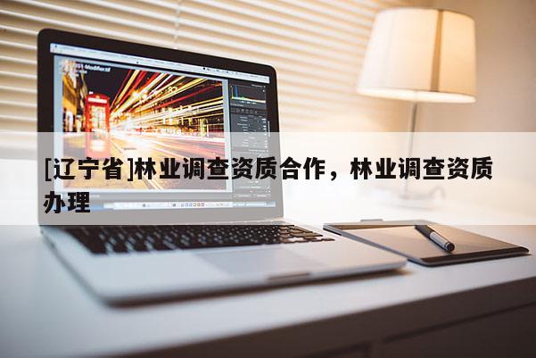 [辽宁省]林业调查资质合作，林业调查资质办理