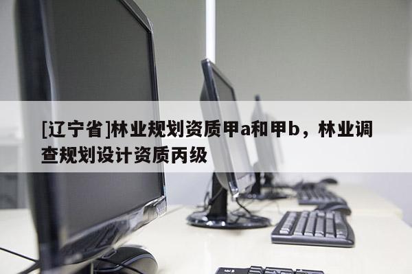 [辽宁省]林业规划资质甲a和甲b，林业调查规划设计资质丙级