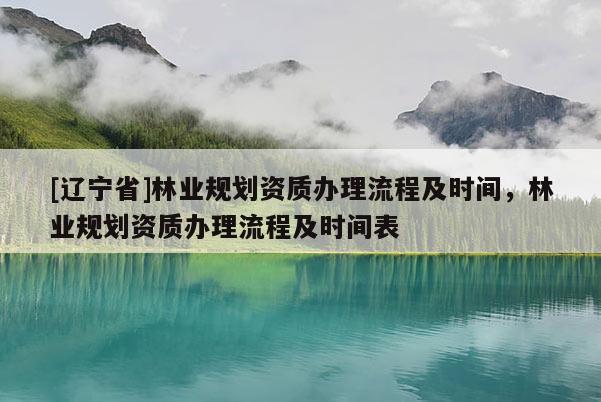 [辽宁省]林业规划资质办理流程及时间，林业规划资质办理流程及时间表