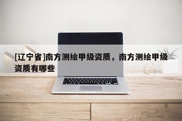 [辽宁省]南方测绘甲级资质，南方测绘甲级资质有哪些