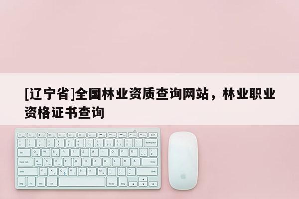 [辽宁省]全国林业资质查询网站，林业职业资格证书查询