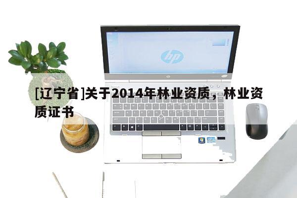 [辽宁省]关于2014年林业资质，林业资质证书