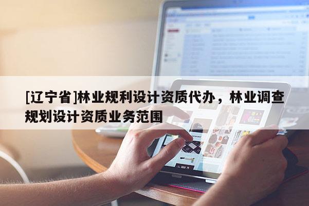 [辽宁省]林业规利设计资质代办，林业调查规划设计资质业务范围