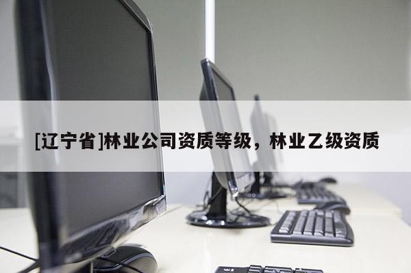 [辽宁省]林业公司资质等级，林业乙级资质