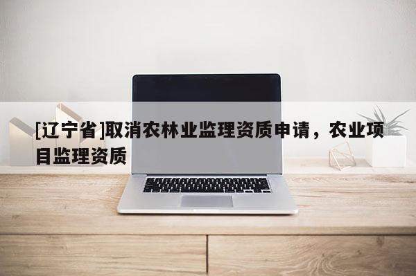 [辽宁省]取消农林业监理资质申请，农业项目监理资质