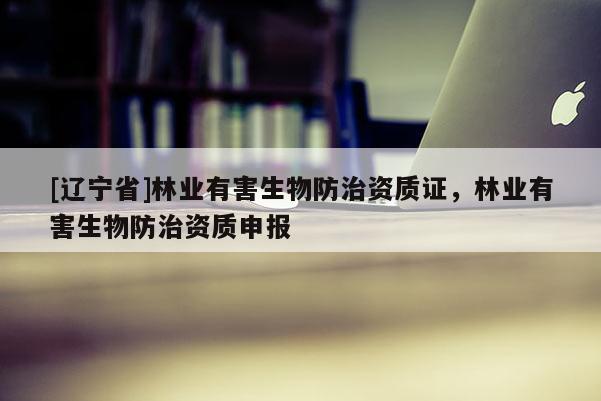 [辽宁省]林业有害生物防治资质证，林业有害生物防治资质申报