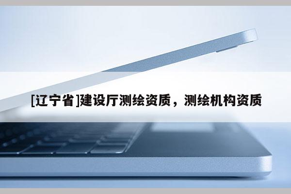 [辽宁省]建设厅测绘资质，测绘机构资质