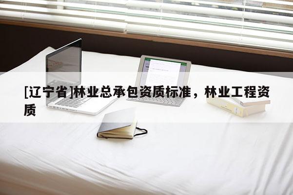 [辽宁省]林业总承包资质标准，林业工程资质