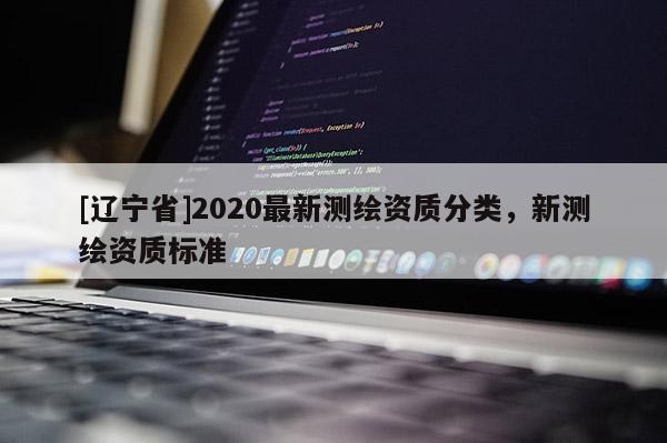 [辽宁省]2020最新测绘资质分类，新测绘资质标准