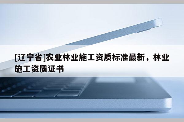 [辽宁省]农业林业施工资质标准最新，林业施工资质证书