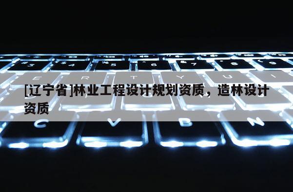 [辽宁省]林业工程设计规划资质，造林设计资质