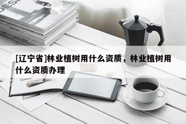 [辽宁省]林业植树用什么资质，林业植树用什么资质办理