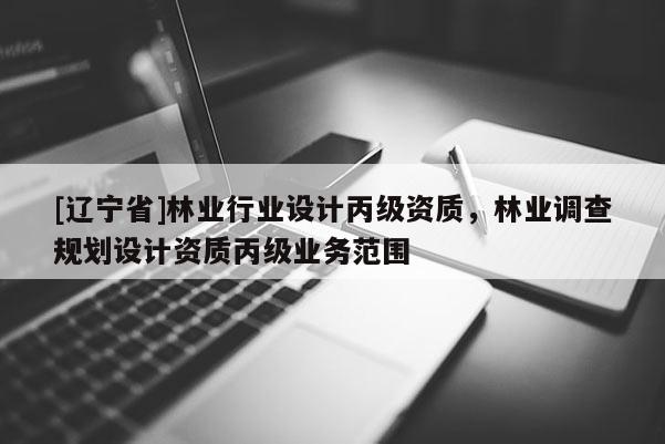 [辽宁省]林业行业设计丙级资质，林业调查规划设计资质丙级业务范围