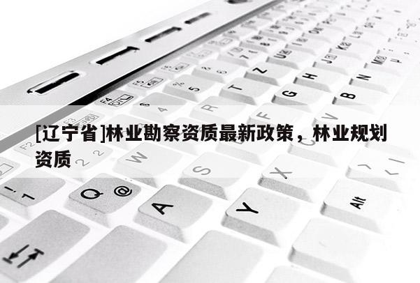 [辽宁省]林业勘察资质最新政策，林业规划资质