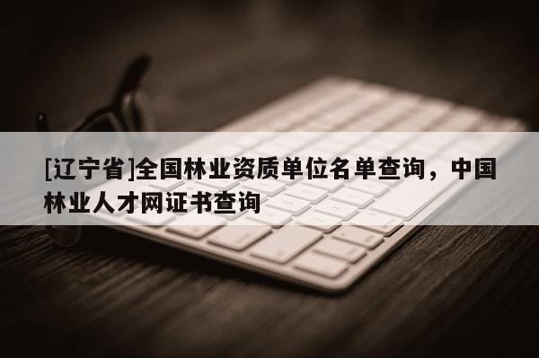 [辽宁省]全国林业资质单位名单查询，中国林业人才网证书查询