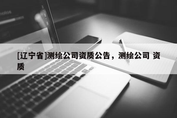 [辽宁省]测绘公司资质公告，测绘公司 资质