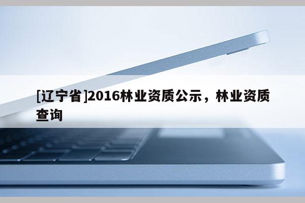 [辽宁省]2016林业资质公示，林业资质查询