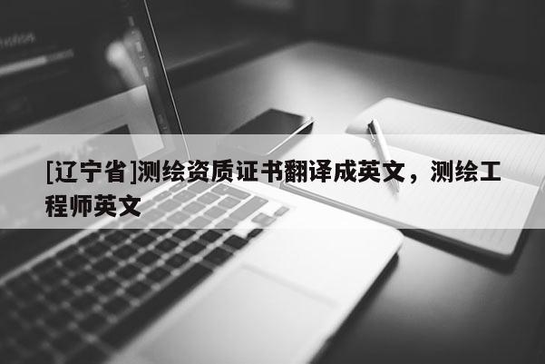 [辽宁省]测绘资质证书翻译成英文，测绘工程师英文