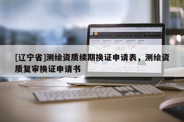 [辽宁省]测绘资质续期换证申请表，测绘资质复审换证申请书