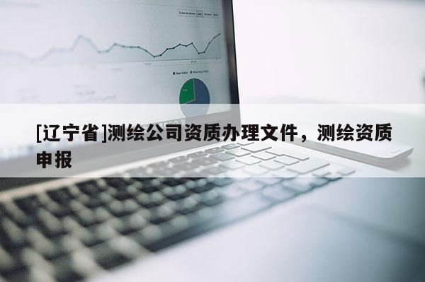 [辽宁省]测绘公司资质办理文件，测绘资质申报