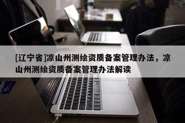 [辽宁省]凉山州测绘资质备案管理办法，凉山州测绘资质备案管理办法解读