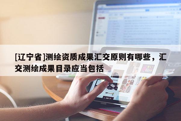 [辽宁省]测绘资质成果汇交原则有哪些，汇交测绘成果目录应当包括