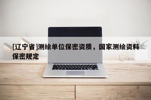 [辽宁省]测绘单位保密资质，国家测绘资料保密规定