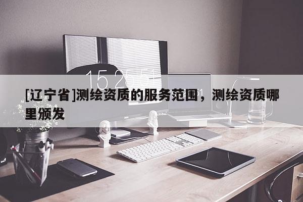 [辽宁省]测绘资质的服务范围，测绘资质哪里颁发