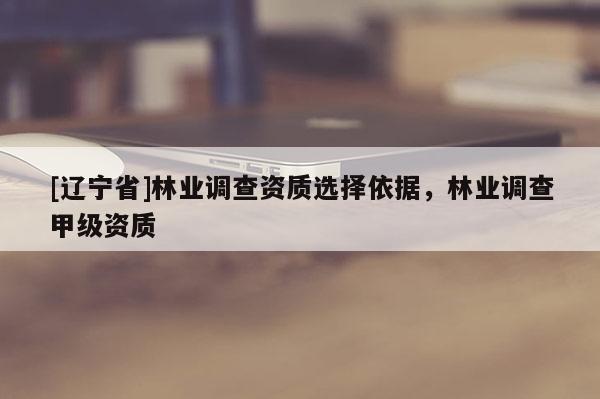 [辽宁省]林业调查资质选择依据，林业调查甲级资质