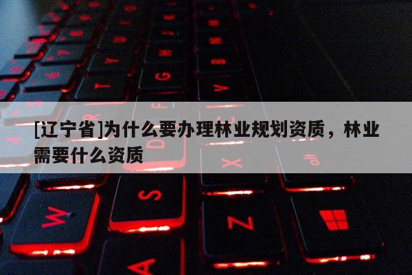 [辽宁省]为什么要办理林业规划资质，林业需要什么资质