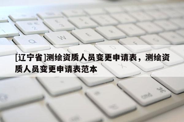 [辽宁省]测绘资质人员变更申请表，测绘资质人员变更申请表范本