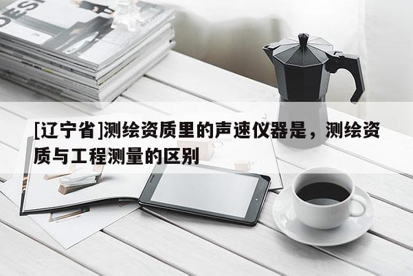 [辽宁省]测绘资质里的声速仪器是，测绘资质与工程测量的区别
