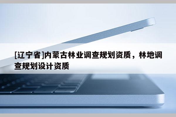 [辽宁省]内蒙古林业调查规划资质，林地调查规划设计资质