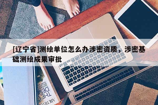 [辽宁省]测绘单位怎么办涉密资质，涉密基础测绘成果审批