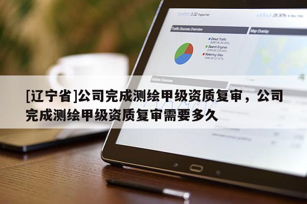 [辽宁省]公司完成测绘甲级资质复审，公司完成测绘甲级资质复审需要多久