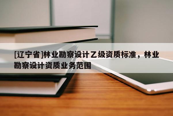 [辽宁省]林业勘察设计乙级资质标准，林业勘察设计资质业务范围