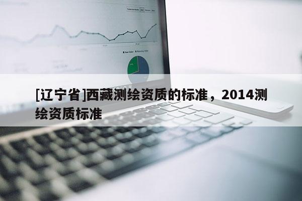 [辽宁省]西藏测绘资质的标准，2014测绘资质标准