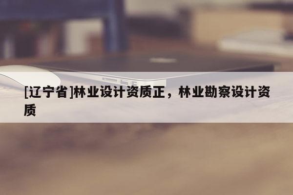 [辽宁省]林业设计资质正，林业勘察设计资质
