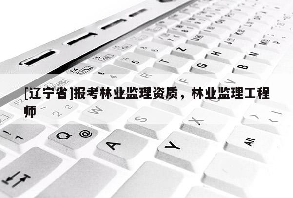 [辽宁省]报考林业监理资质，林业监理工程师