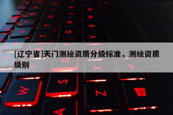 [辽宁省]天门测绘资质分级标准，测绘资质级别