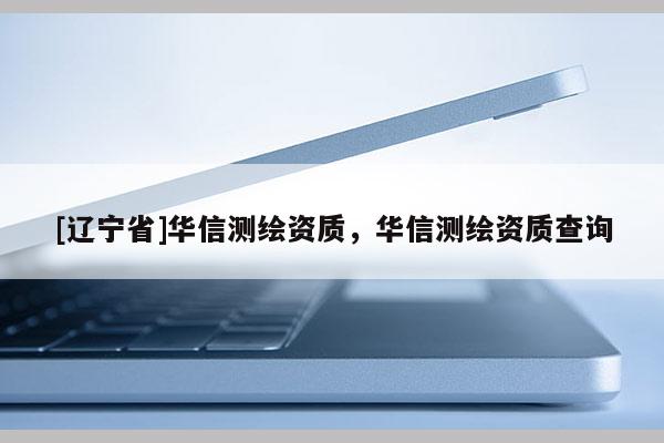 [辽宁省]华信测绘资质，华信测绘资质查询