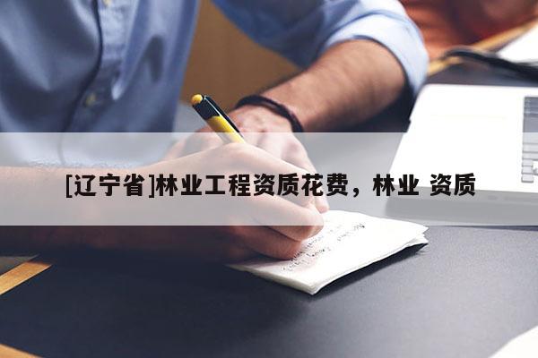 [辽宁省]林业工程资质花费，林业 资质