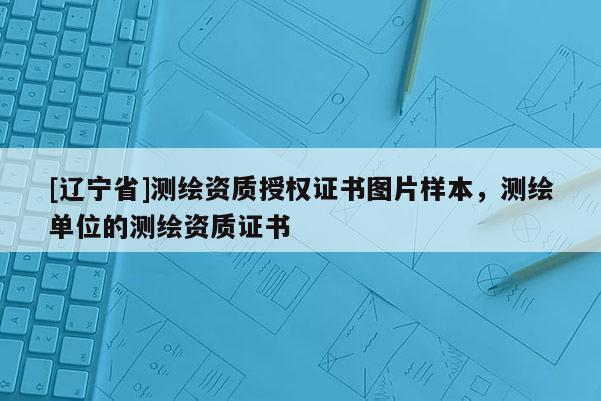 [辽宁省]测绘资质授权证书图片样本，测绘单位的测绘资质证书