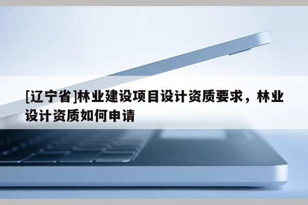 [辽宁省]林业建设项目设计资质要求，林业设计资质如何申请