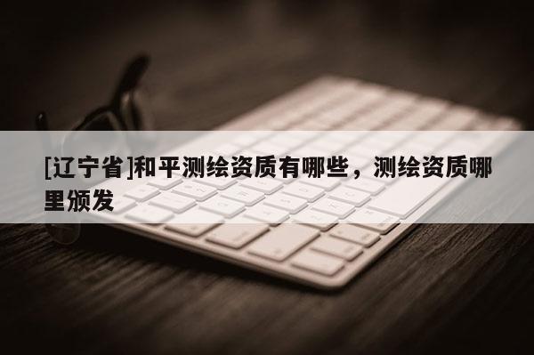 [辽宁省]和平测绘资质有哪些，测绘资质哪里颁发
