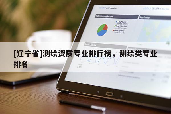 [辽宁省]测绘资质专业排行榜，测绘类专业排名