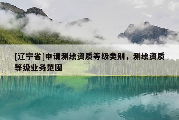 [辽宁省]申请测绘资质等级类别，测绘资质等级业务范围